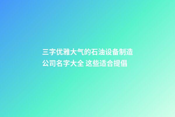 三字优雅大气的石油设备制造公司名字大全 这些适合提倡